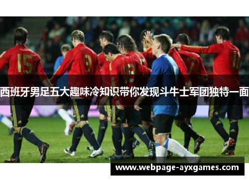 西班牙男足五大趣味冷知识带你发现斗牛士军团独特一面