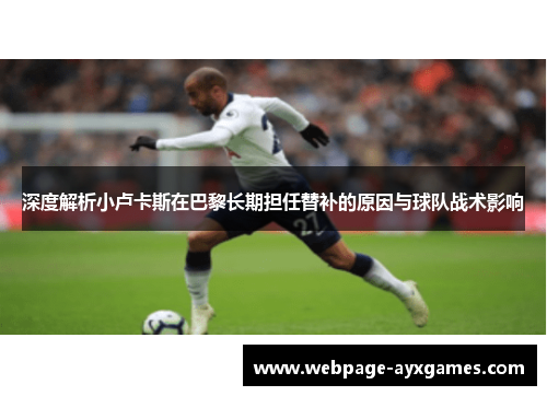 深度解析小卢卡斯在巴黎长期担任替补的原因与球队战术影响