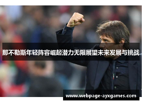 那不勒斯年轻阵容崛起潜力无限展望未来发展与挑战 那不勒斯年轻阵容崛起潜力无限展望未来发展与挑战