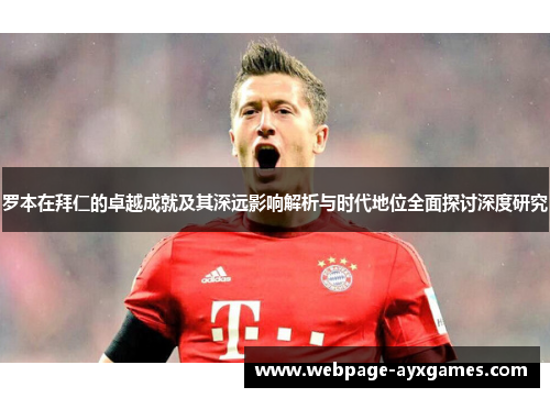 罗本在拜仁的卓越成就及其深远影响解析与时代地位全面探讨深度研究