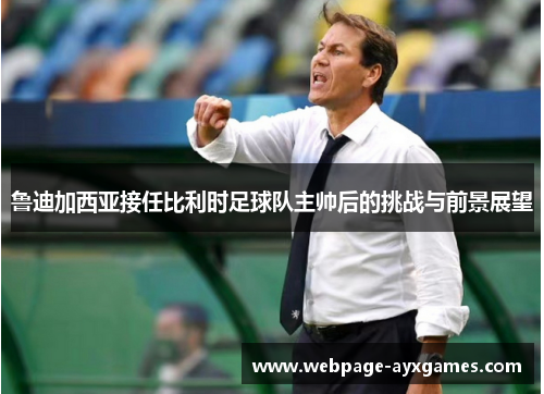 鲁迪加西亚接任比利时足球队主帅后的挑战与前景展望