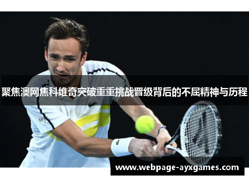 聚焦澳网焦科维奇突破重重挑战晋级背后的不屈精神与历程