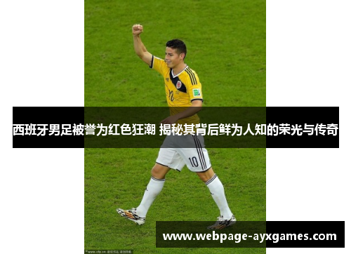 西班牙男足被誉为红色狂潮 揭秘其背后鲜为人知的荣光与传奇