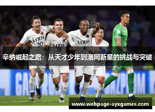 辛纳崛起之路：从天才少年到澳网新星的挑战与突破