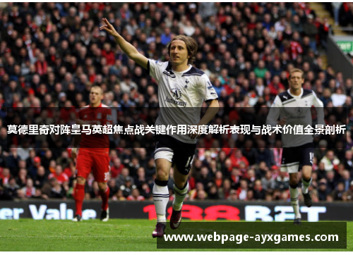莫德里奇对阵皇马英超焦点战关键作用深度解析表现与战术价值全景剖析 莫德里奇对阵皇马英超焦点战关键作用深度解析表现与战术价值全景剖析
