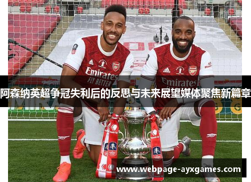 阿森纳英超争冠失利后的反思与未来展望媒体聚焦新篇章