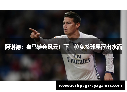 阿诺德:皇马转会风云!下一位免签球星浮出水面 阿诺德:皇马转会风云!下一位免签球星浮出水面