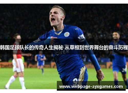 韩国足球队长的传奇人生揭秘 从草根到世界舞台的奋斗历程 韩国足球队长的传奇人生揭秘 从草根到世界舞台的奋斗历程