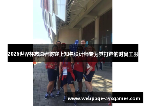 2026世界杯志愿者将穿上知名设计师专为其打造的时尚工服 2026世界杯志愿者将穿上知名设计师专为其打造的时尚工服