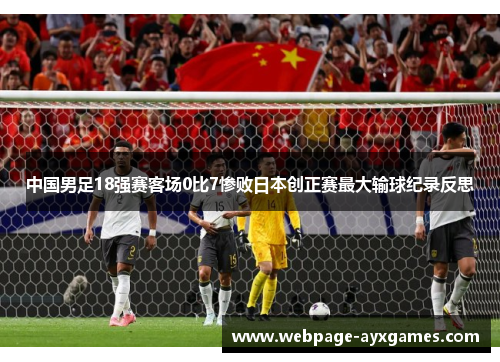中国男足18强赛客场0比7惨败日本创正赛最大输球纪录反思 中国男足18强赛客场0比7惨败日本创正赛最大输球纪录反思