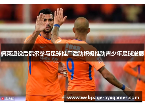 佩莱退役后偶尔参与足球推广活动积极推动青少年足球发展 佩莱退役后偶尔参与足球推广活动积极推动青少年足球发展