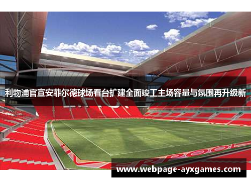 利物浦官宣安菲尔德球场看台扩建全面竣工主场容量与氛围再升级新