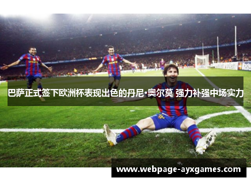 巴萨正式签下欧洲杯表现出色的丹尼·奥尔莫 强力补强中场实力 巴萨正式签下欧洲杯表现出色的丹尼·奥尔莫 强力补强中场实力