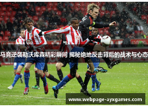 马竞逆袭勒沃库森精彩瞬间 揭秘绝地反击背后的战术与心态