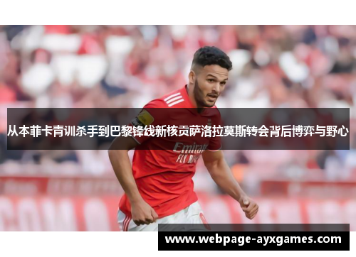 从本菲卡青训杀手到巴黎锋线新核贡萨洛拉莫斯转会背后博弈与野心