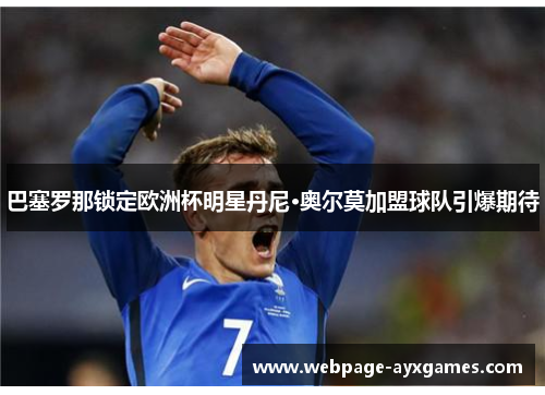 巴塞罗那锁定欧洲杯明星丹尼·奥尔莫加盟球队引爆期待