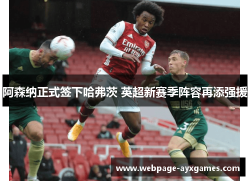 阿森纳正式签下哈弗茨 英超新赛季阵容再添强援 阿森纳正式签下哈弗茨 英超新赛季阵容再添强援